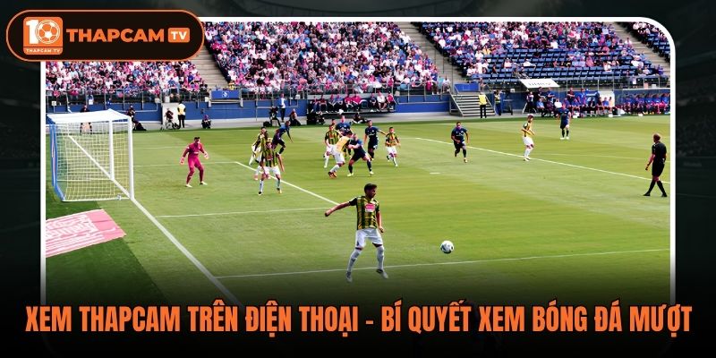 Xem ThapCam Trên Điện Thoại - Bí Quyết Xem Bóng Đá Mượt